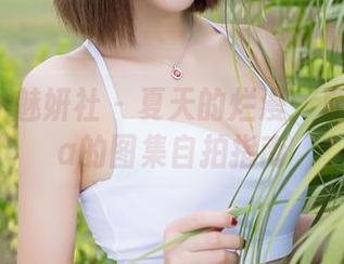 MiStar魅妍社 – 夏天的烂漫：夏倪可ella的图集自拍指南