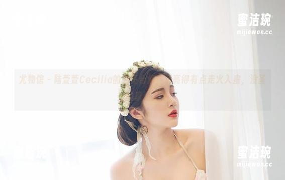 尤物馆-陆萱萱Cecilia 尤物馆 - 陆萱萱Cecilia的油亮合集,明亮得有点走火入魔,没圣光的厚道人生
