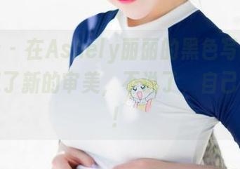 魅妍社 – 在Ashely丽丽的黑色写真里，我发现了新的审美，不说了，自己去体会！